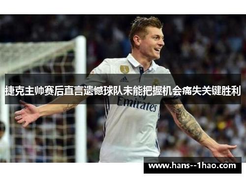 捷克主帅赛后直言遗憾球队未能把握机会痛失关键胜利