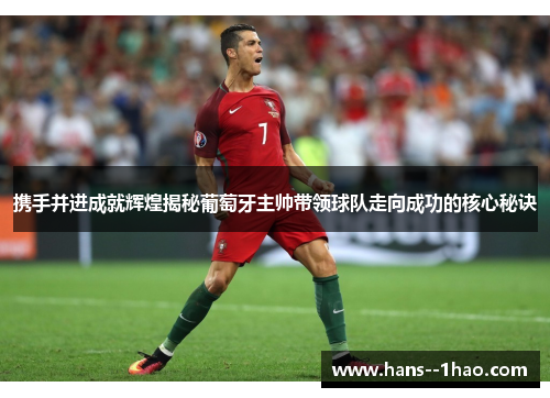 携手并进成就辉煌揭秘葡萄牙主帅带领球队走向成功的核心秘诀