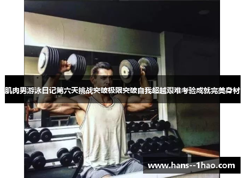 肌肉男游泳日记第六天挑战突破极限突破自我超越艰难考验成就完美身材