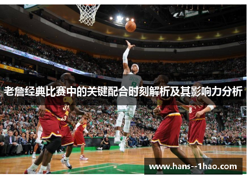 老詹经典比赛中的关键配合时刻解析及其影响力分析