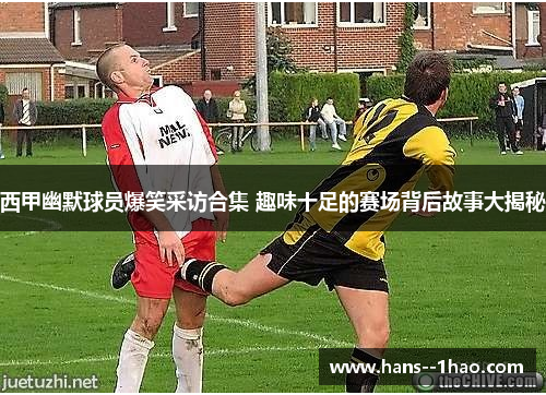 西甲幽默球员爆笑采访合集 趣味十足的赛场背后故事大揭秘 西甲幽默球员爆笑采访合集 趣味十足的赛场背后故事大揭秘