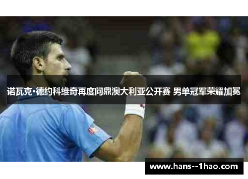 诺瓦克·德约科维奇再度问鼎澳大利亚公开赛 男单冠军荣耀加冕