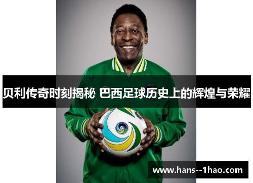 贝利传奇时刻揭秘 巴西足球历史上的辉煌与荣耀