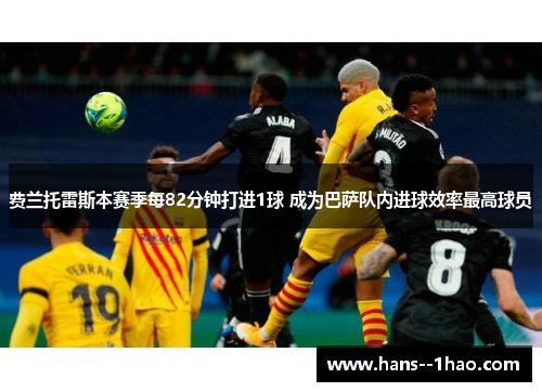 费兰托雷斯本赛季每82分钟打进1球 成为巴萨队内进球效率最高球员
