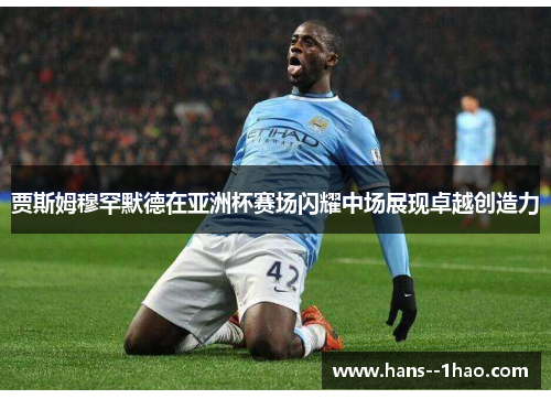贾斯姆穆罕默德在亚洲杯赛场闪耀中场展现卓越创造力