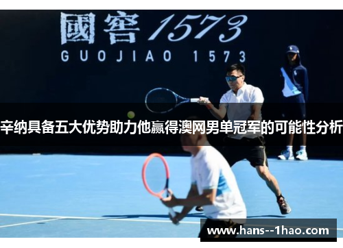 辛纳具备五大优势助力他赢得澳网男单冠军的可能性分析