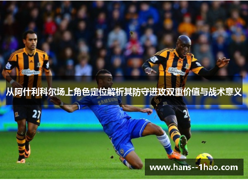 从阿什利科尔场上角色定位解析其防守进攻双重价值与战术意义