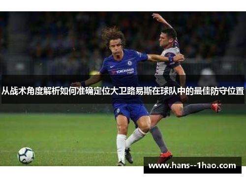 从战术角度解析如何准确定位大卫路易斯在球队中的最佳防守位置
