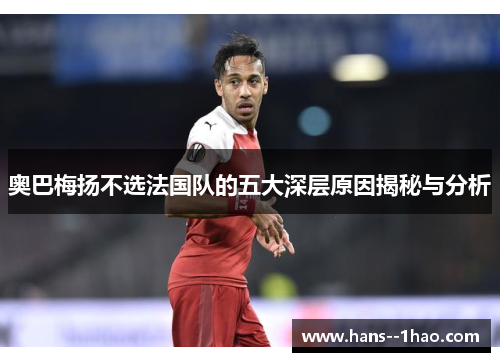 奥巴梅扬不选法国队的五大深层原因揭秘与分析