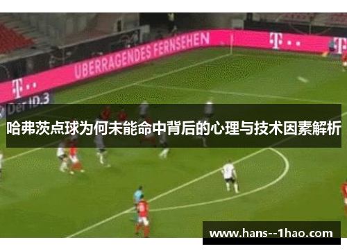 哈弗茨点球为何未能命中背后的心理与技术因素解析