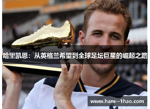 哈里凯恩:从英格兰希望到全球足坛巨星的崛起之路 哈里凯恩:从英格兰希望到全球足坛巨星的崛起之路