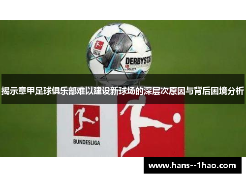 揭示意甲足球俱乐部难以建设新球场的深层次原因与背后困境分析 揭示意甲足球俱乐部难以建设新球场的深层次原因与背后困境分析