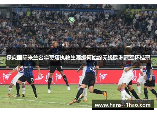探究国际米兰名将莫塔执教生涯缘何始终无缘欧洲冠军杯桂冠