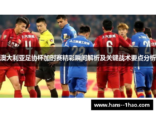 澳大利亚足协杯加时赛精彩瞬间解析及关键战术要点分析