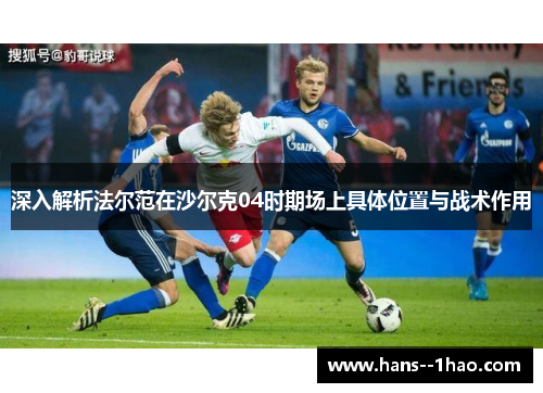 深入解析法尔范在沙尔克04时期场上具体位置与战术作用