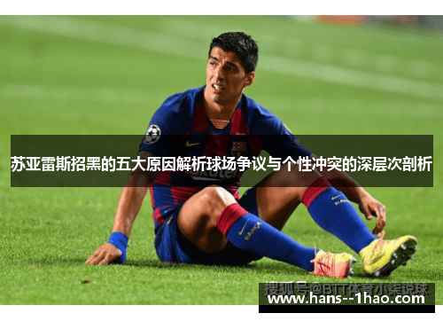 苏亚雷斯招黑的五大原因解析球场争议与个性冲突的深层次剖析