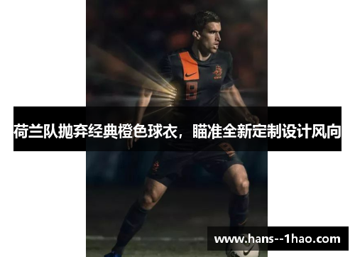 荷兰队抛弃经典橙色球衣，瞄准全新定制设计风向
