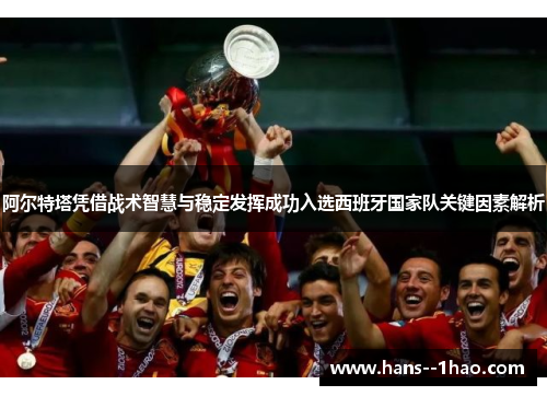 阿尔特塔凭借战术智慧与稳定发挥成功入选西班牙国家队关键因素解析