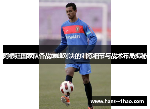 阿根廷国家队备战巅峰对决的训练细节与战术布局揭秘