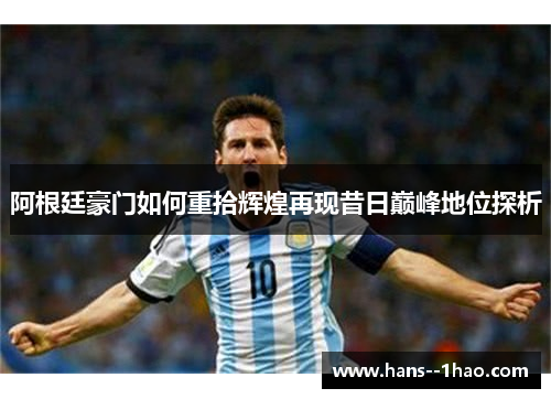 阿根廷豪门如何重拾辉煌再现昔日巅峰地位探析