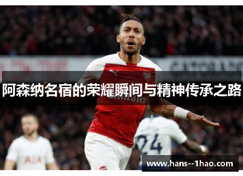 阿森纳名宿的荣耀瞬间与精神传承之路