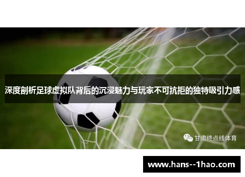 深度剖析足球虚拟队背后的沉浸魅力与玩家不可抗拒的独特吸引力感