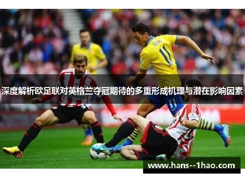 深度解析欧足联对英格兰夺冠期待的多重形成机理与潜在影响因素 深度解析欧足联对英格兰夺冠期待的多重形成机理与潜在影响因素