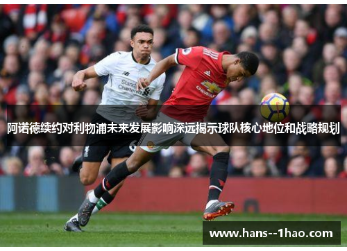 阿诺德续约对利物浦未来发展影响深远揭示球队核心地位和战略规划 阿诺德续约对利物浦未来发展影响深远揭示球队核心地位和战略规划