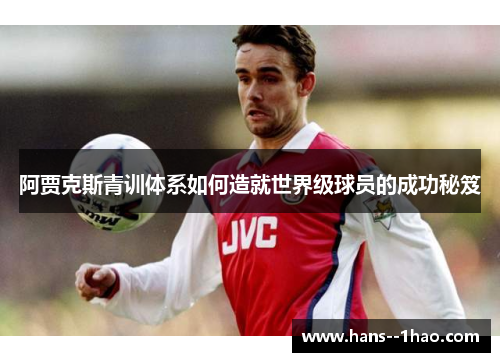阿贾克斯青训体系如何造就世界级球员的成功秘笈 阿贾克斯青训体系如何造就世界级球员的成功秘笈