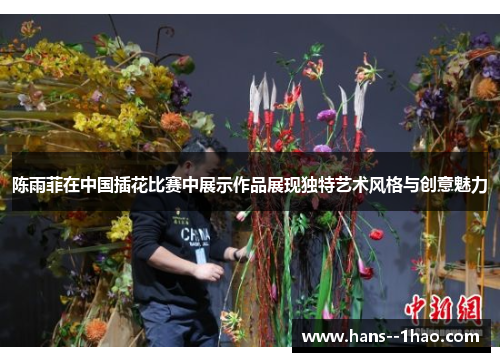 陈雨菲在中国插花比赛中展示作品展现独特艺术风格与创意魅力 陈雨菲在中国插花比赛中展示作品展现独特艺术风格与创意魅力