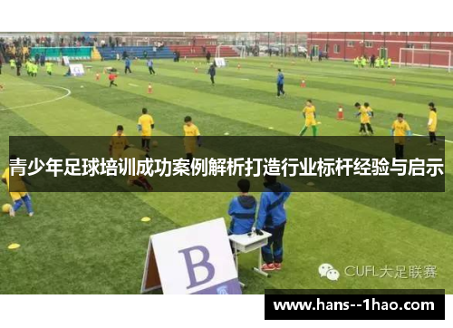 青少年足球培训成功案例解析打造行业标杆经验与启示 青少年足球培训成功案例解析打造行业标杆经验与启示