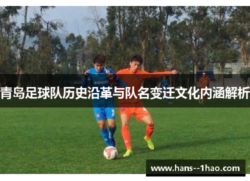 青岛足球队历史沿革与队名变迁文化内涵解析 青岛足球队历史沿革与队名变迁文化内涵解析