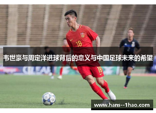 韦世豪与周定洋进球背后的意义与中国足球未来的希望