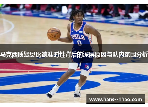 马克西质疑恩比德准时性背后的深层原因与队内氛围分析 马克西质疑恩比德准时性背后的深层原因与队内氛围分析