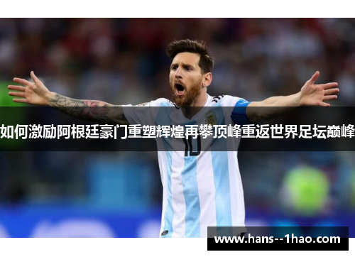 如何激励阿根廷豪门重塑辉煌再攀顶峰重返世界足坛巅峰 如何激励阿根廷豪门重塑辉煌再攀顶峰重返世界足坛巅峰