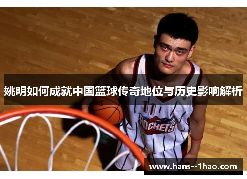 姚明如何成就中国篮球传奇地位与历史影响解析 姚明如何成就中国篮球传奇地位与历史影响解析