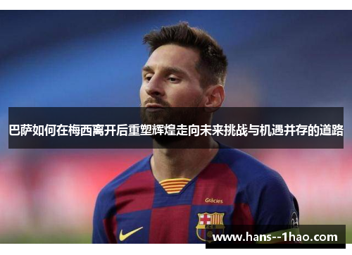 巴萨如何在梅西离开后重塑辉煌走向未来挑战与机遇并存的道路