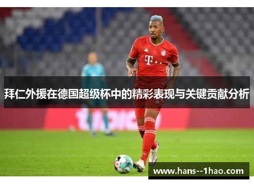 拜仁外援在德国超级杯中的精彩表现与关键贡献分析