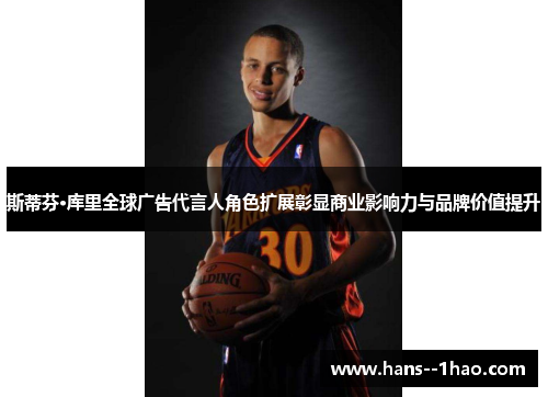 斯蒂芬·库里全球广告代言人角色扩展彰显商业影响力与品牌价值提升