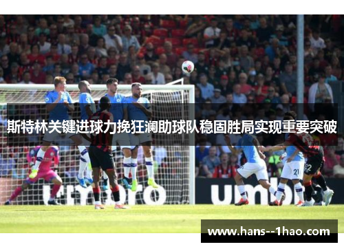 斯特林关键进球力挽狂澜助球队稳固胜局实现重要突破