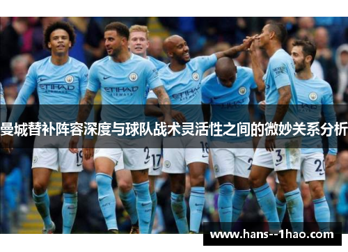 曼城替补阵容深度与球队战术灵活性之间的微妙关系分析