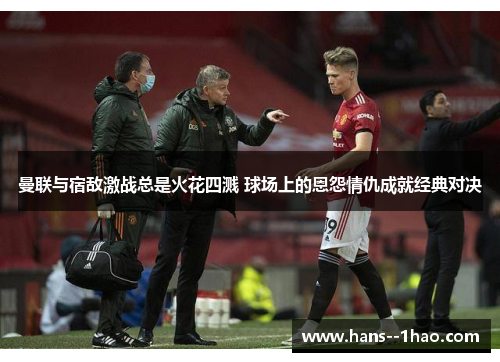 曼联与宿敌激战总是火花四溅 球场上的恩怨情仇成就经典对决