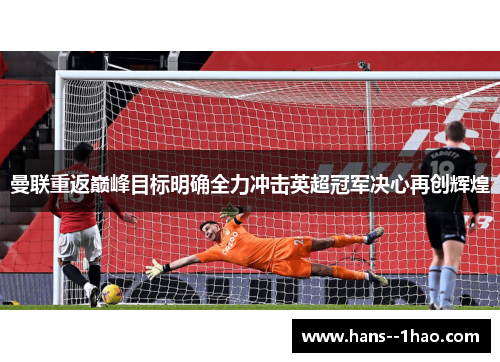 曼联重返巅峰目标明确全力冲击英超冠军决心再创辉煌