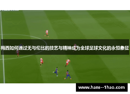 梅西如何通过无与伦比的技艺与精神成为全球足球文化的永恒象征