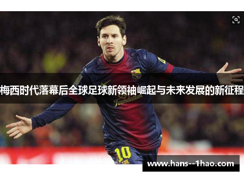梅西时代落幕后全球足球新领袖崛起与未来发展的新征程