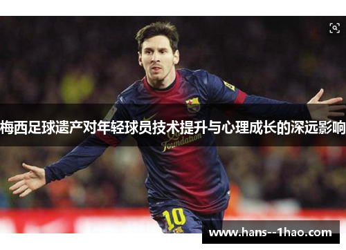 梅西足球遗产对年轻球员技术提升与心理成长的深远影响 梅西足球遗产对年轻球员技术提升与心理成长的深远影响