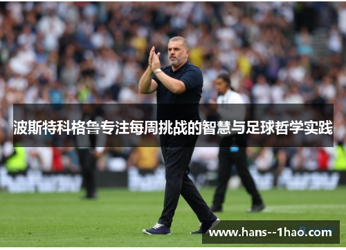 波斯特科格鲁专注每周挑战的智慧与足球哲学实践 波斯特科格鲁专注每周挑战的智慧与足球哲学实践