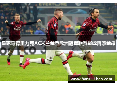 皇家马德里力克AC米兰荣登欧洲冠军联赛巅峰再添荣耀 皇家马德里力克AC米兰荣登欧洲冠军联赛巅峰再添荣耀
