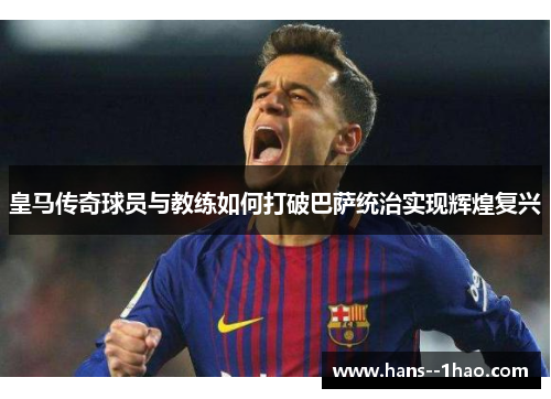 皇马传奇球员与教练如何打破巴萨统治实现辉煌复兴 皇马传奇球员与教练如何打破巴萨统治实现辉煌复兴