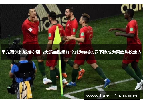 甲亢哥凭长城后空翻与大妈合影爆红全球为偶像C罗下跪成为网络热议焦点